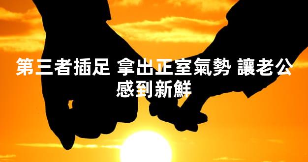 第三者插足 拿出正室氣勢 讓老公感到新鮮
